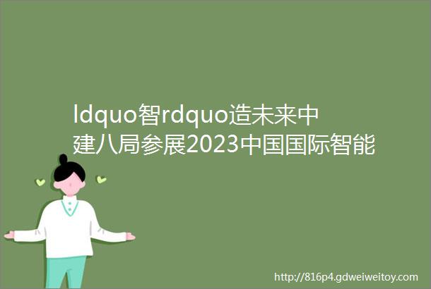 ldquo智rdquo造未来中建八局参展2023中国国际智能产业博览会